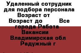 Удаленный сотрудник для подбора персонала › Возраст от ­ 25 › Возраст до ­ 55 - Все города Работа » Вакансии   . Владимирская обл.,Радужный г.